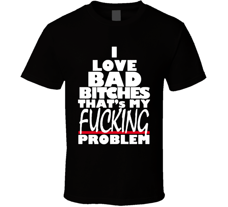 I Love Bad Bitches Thats My Problem Rap Hip Hop Asap Rocky T Shirt