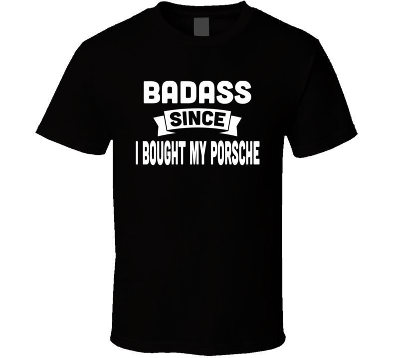Bad Ass Since I Bought A Porshce T Shirt Bad Ass Since I Bought A Porshce T Shirt