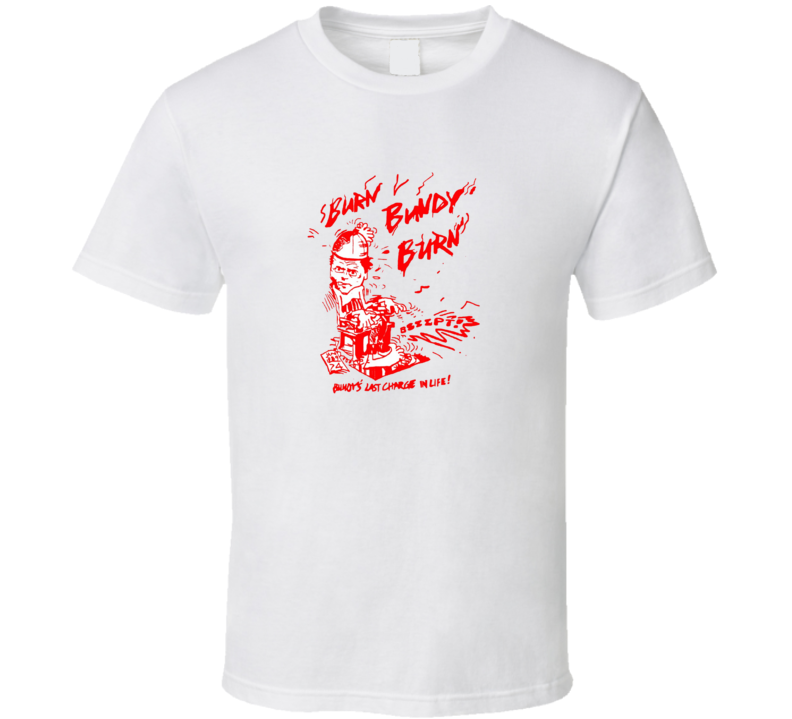 Burn Bundy Burn Tv Documentary Ted Bundy T Shirt Burn Bundy Burn Tv Documentary Ted Bundy T Shirt